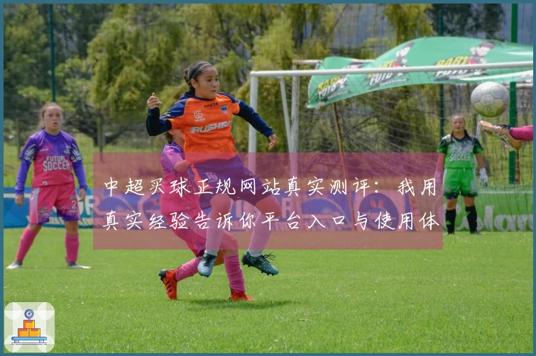 中超买球正规网站真实测评：我用真实经验告诉你平台入口与使用体验
