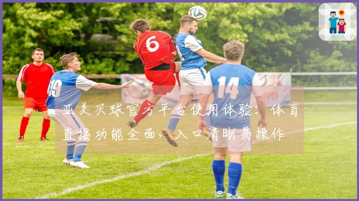亚美买球官方平台使用体验：体育直播功能全面，入口清晰易操作