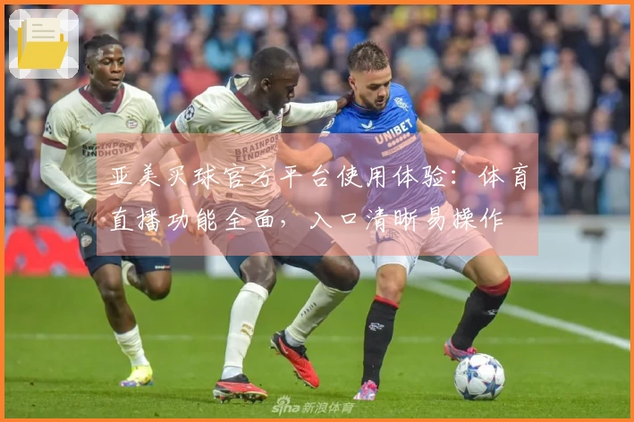 亚美买球官方平台使用体验：体育直播功能全面，入口清晰易操作