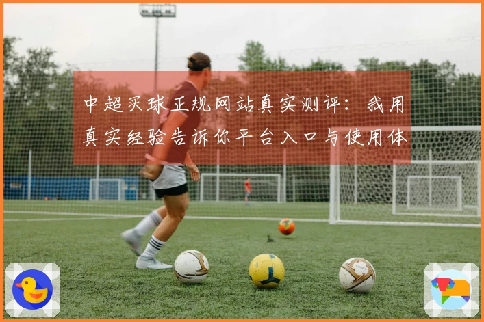 中超买球正规网站真实测评：我用真实经验告诉你平台入口与使用体验